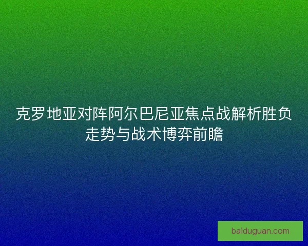 克罗地亚对阵阿尔巴尼亚焦点战解析胜负走势与战术博弈前瞻