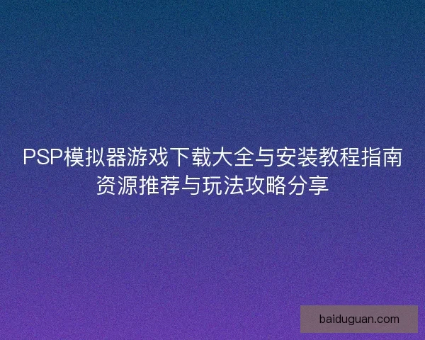 PSP模拟器游戏下载大全与安装教程指南资源推荐与玩法攻略分享 PSP模拟器游戏下载大全与安装教程指南资源推荐与玩法攻略分享