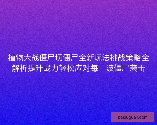 植物大战僵尸切僵尸全新玩法挑战策略全解析提升战力轻松应对每一波僵尸袭击
