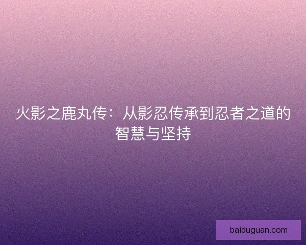 火影之鹿丸传：从影忍传承到忍者之道的智慧与坚持