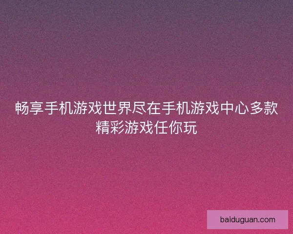 畅享手机游戏世界尽在手机游戏中心多款精彩游戏任你玩