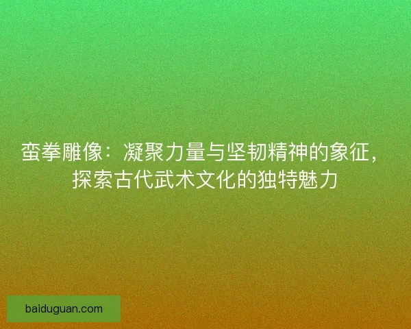 蛮拳雕像：凝聚力量与坚韧精神的象征，探索古代武术文化的独特魅力