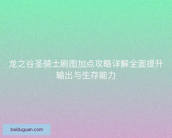 龙之谷圣骑士刷图加点攻略详解全面提升输出与生存能力 龙之谷圣骑士刷图加点攻略详解全面提升输出与生存能力