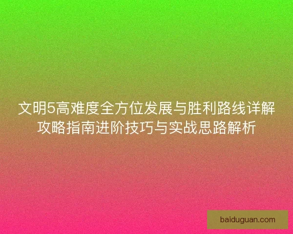 文明5高难度全方位发展与胜利路线详解攻略指南进阶技巧与实战思路解析