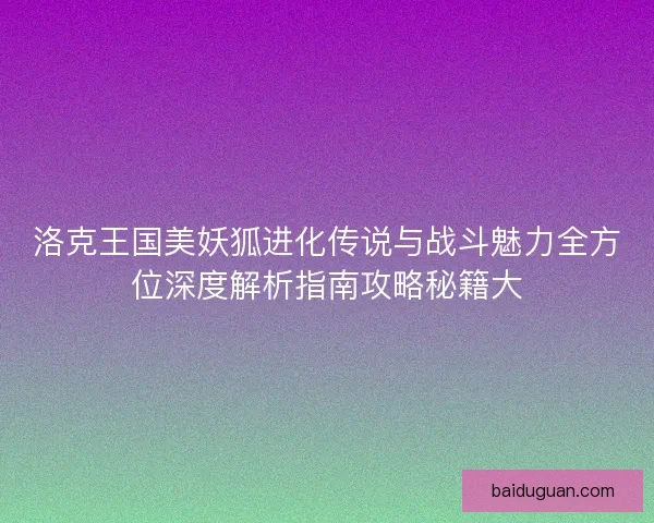 洛克王国美妖狐进化传说与战斗魅力全方位深度解析指南攻略秘籍大