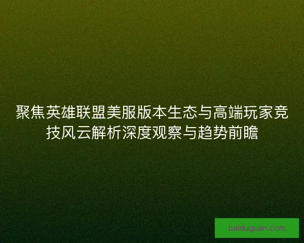 聚焦英雄联盟美服版本生态与高端玩家竞技风云解析深度观察与趋势前瞻