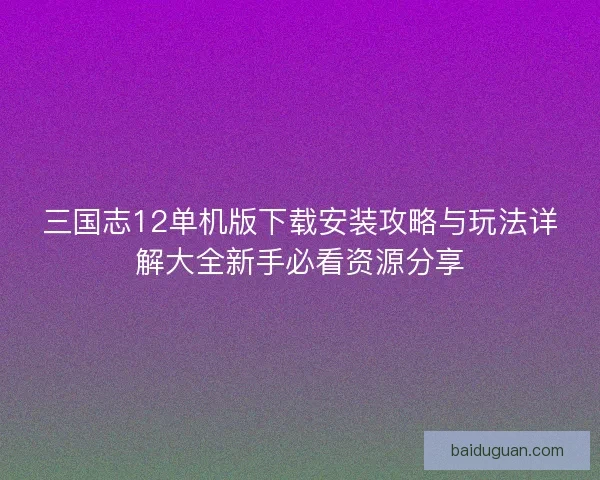 三国志12单机版下载安装攻略与玩法详解大全新手必看资源分享