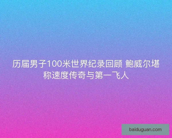 历届男子100米世界纪录回顾 鲍威尔堪称速度传奇与第一飞人