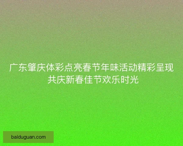 广东肇庆体彩点亮春节年味活动精彩呈现 共庆新春佳节欢乐时光 广东肇庆体彩点亮春节年味活动精彩呈现 共庆新春佳节欢乐时光