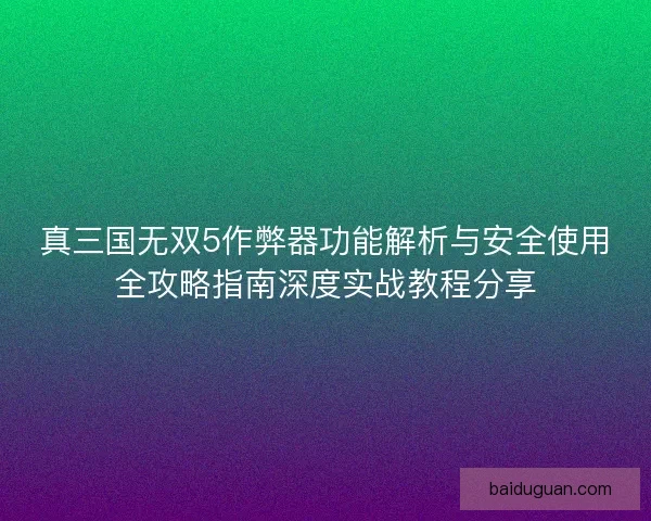 真三国无双5作弊器功能解析与安全使用全攻略指南深度实战教程分享 真三国无双5作弊器功能解析与安全使用全攻略指南深度实战教程分享