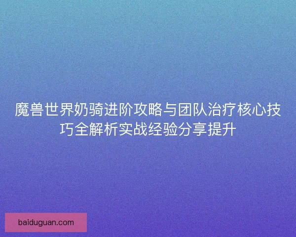 魔兽世界奶骑进阶攻略与团队治疗核心技巧全解析实战经验分享提升