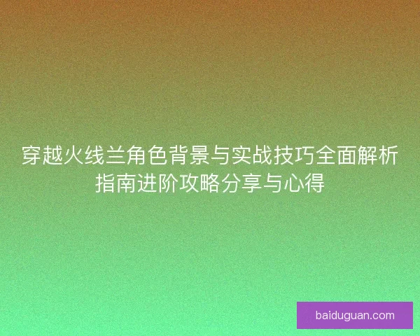 穿越火线兰角色背景与实战技巧全面解析指南进阶攻略分享与心得