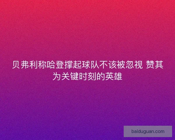 贝弗利称哈登撑起球队不该被忽视 赞其为关键时刻的英雄