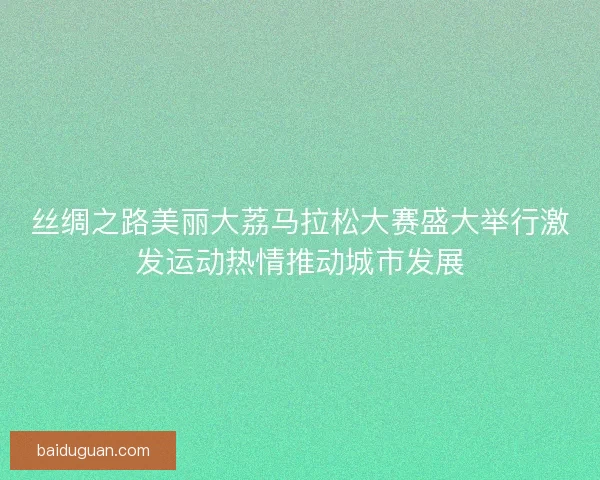 丝绸之路美丽大荔马拉松大赛盛大举行激发运动热情推动城市发展