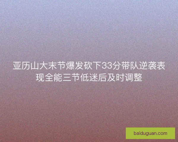 亚历山大末节爆发砍下33分带队逆袭表现全能三节低迷后及时调整