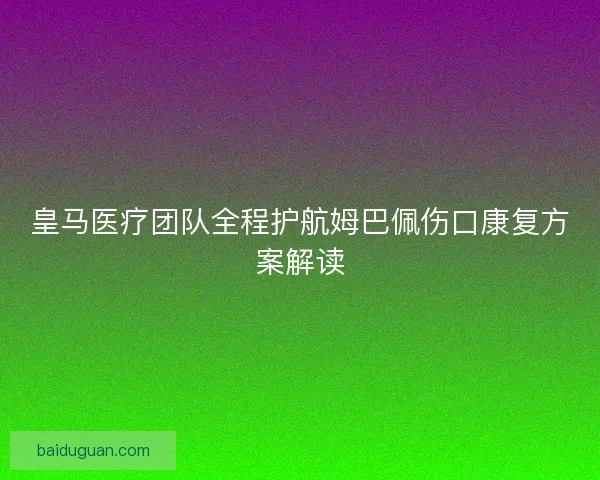 皇马医疗团队全程护航姆巴佩伤口康复方案解读 皇马医疗团队全程护航姆巴佩伤口康复方案解读