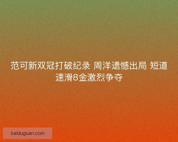范可新双冠打破纪录 周洋遗憾出局 短道速滑8金激烈争夺