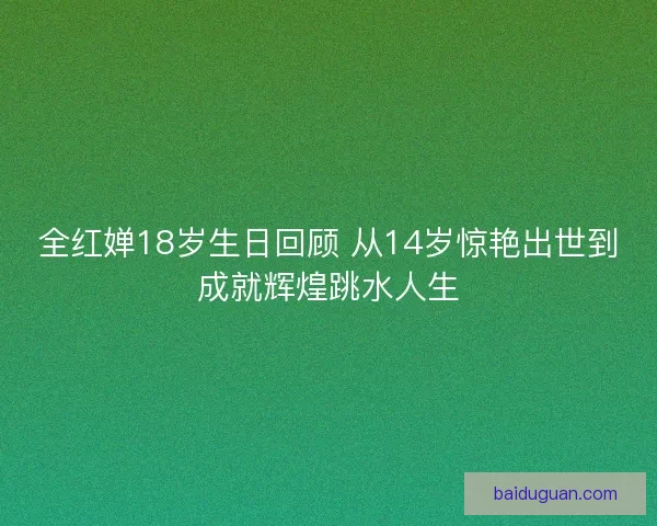全红婵18岁生日回顾 从14岁惊艳出世到成就辉煌跳水人生