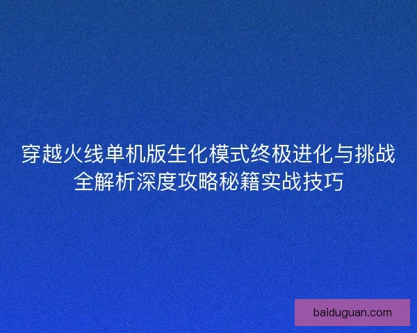 穿越火线单机版生化模式终极进化与挑战全解析深度攻略秘籍实战技巧