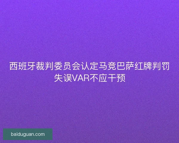 西班牙裁判委员会认定马竞巴萨红牌判罚失误VAR不应干预