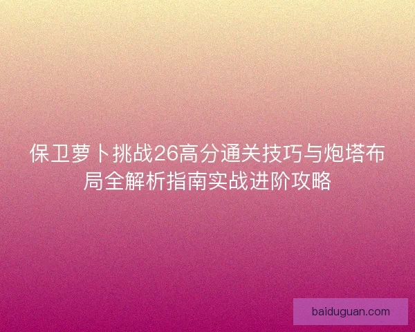 保卫萝卜挑战26高分通关技巧与炮塔布局全解析指南实战进阶攻略