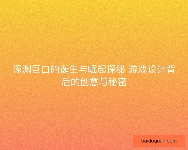 深渊巨口的诞生与崛起探秘 游戏设计背后的创意与秘密