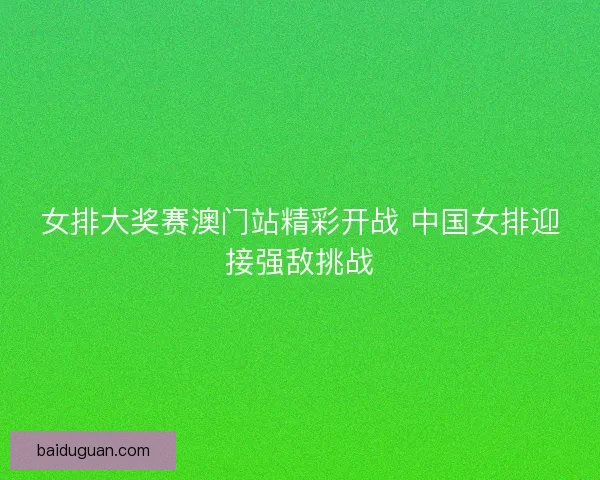 女排大奖赛澳门站精彩开战 中国女排迎接强敌挑战 女排大奖赛澳门站精彩开战 中国女排迎接强敌挑战