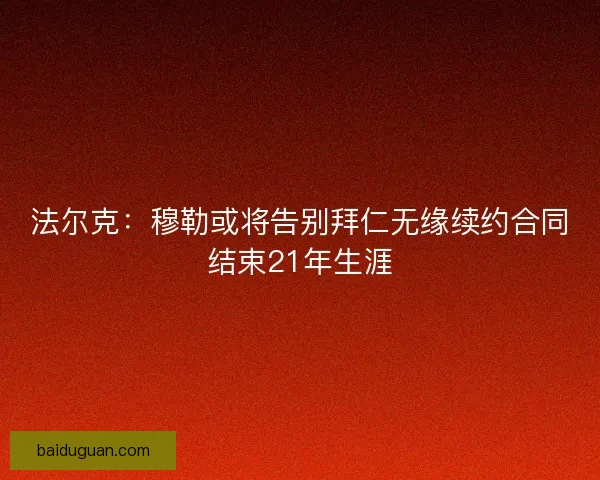 法尔克:穆勒或将告别拜仁无缘续约合同结束21年生涯 法尔克:穆勒或将告别拜仁无缘续约合同结束21年生涯