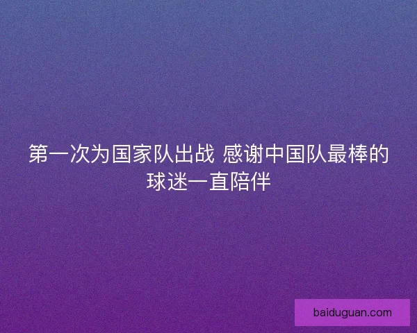 第一次为国家队出战 感谢中国队最棒的球迷一直陪伴