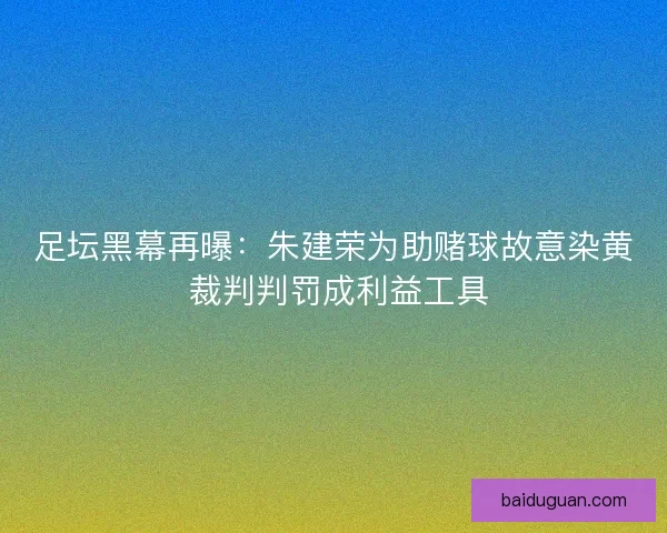 足坛黑幕再曝：朱建荣为助赌球故意染黄 裁判判罚成利益工具