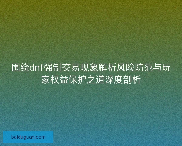 围绕dnf强制交易现象解析风险防范与玩家权益保护之道深度剖析