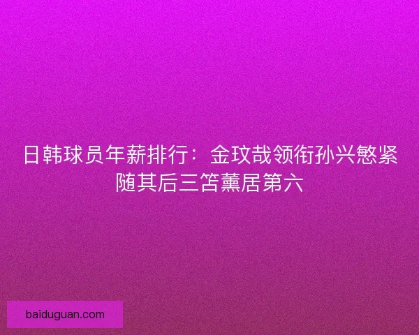 日韩球员年薪排行：金玟哉领衔孙兴慜紧随其后三笘薰居第六