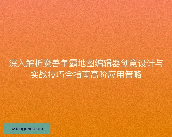 深入解析魔兽争霸地图编辑器创意设计与实战技巧全指南高阶应用策略