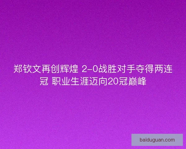 郑钦文再创辉煌 2-0战胜对手夺得两连冠 职业生涯迈向20冠巅峰 郑钦文再创辉煌 2-0战胜对手夺得两连冠 职业生涯迈向20冠巅峰