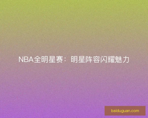 NBA全明星赛:明星阵容闪耀魅力 NBA全明星赛:明星阵容闪耀魅力