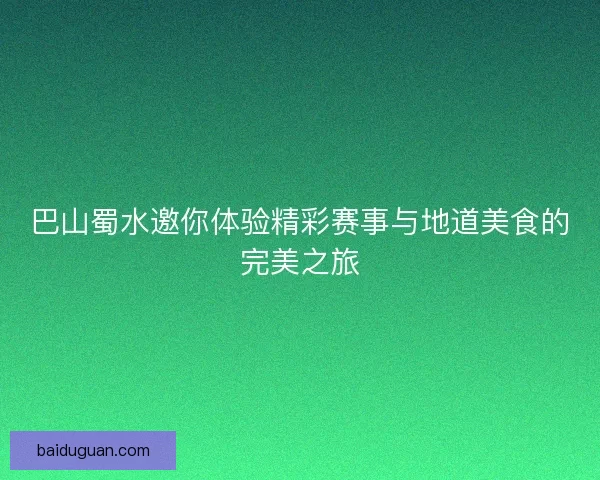 巴山蜀水邀你体验精彩赛事与地道美食的完美之旅 巴山蜀水邀你体验精彩赛事与地道美食的完美之旅