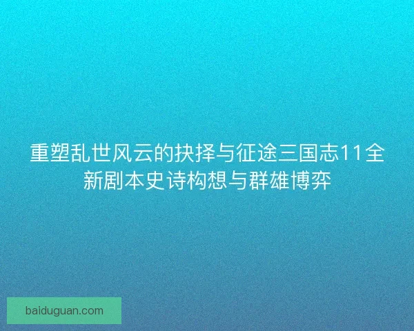 重塑乱世风云的抉择与征途三国志11全新剧本史诗构想与群雄博弈 重塑乱世风云的抉择与征途三国志11全新剧本史诗构想与群雄博弈