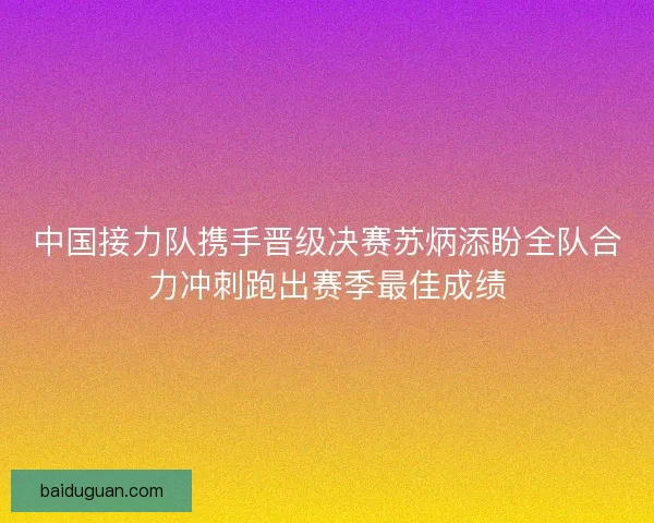 中国接力队携手晋级决赛苏炳添盼全队合力冲刺跑出赛季最佳成绩
