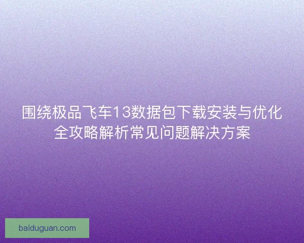 围绕极品飞车13数据包下载安装与优化全攻略解析常见问题解决方案