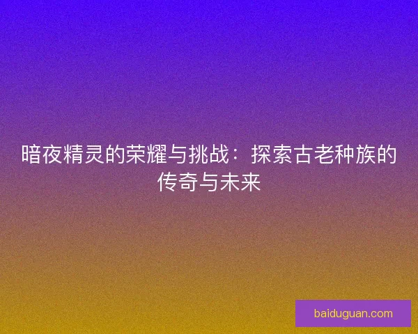 暗夜精灵的荣耀与挑战：探索古老种族的传奇与未来
