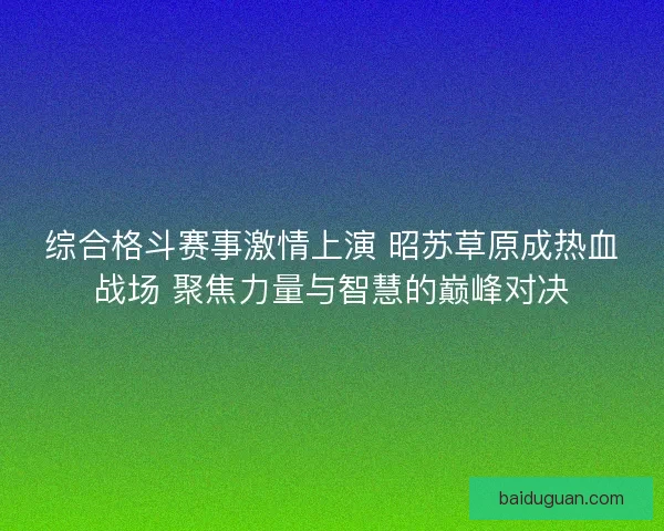 综合格斗赛事激情上演 昭苏草原成热血战场 聚焦力量与智慧的巅峰对决
