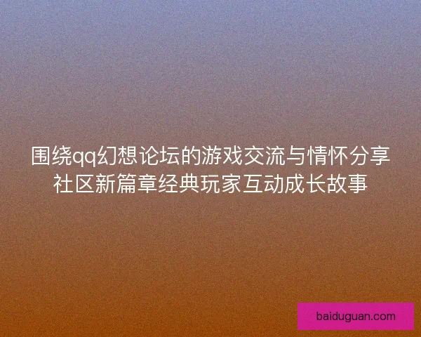 围绕qq幻想论坛的游戏交流与情怀分享社区新篇章经典玩家互动成长故事