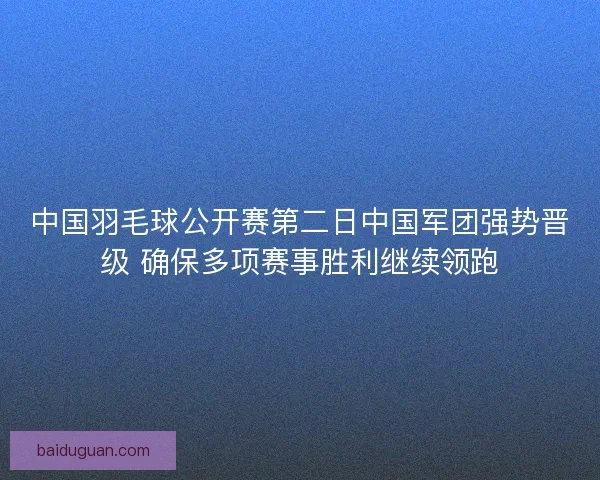 中国羽毛球公开赛第二日中国军团强势晋级 确保多项赛事胜利继续领跑