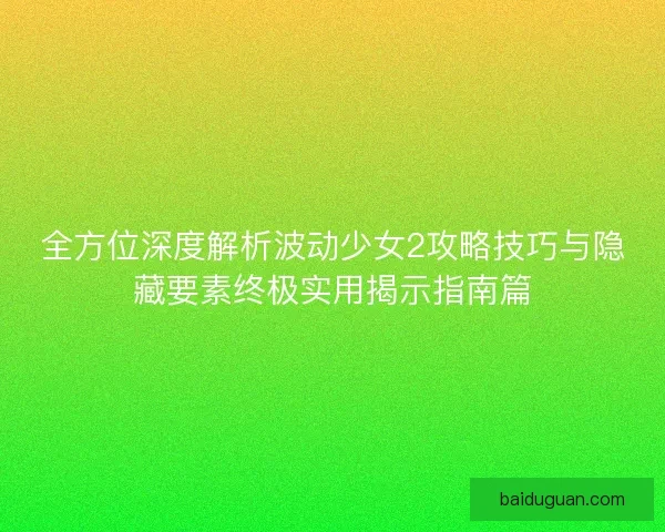 全方位深度解析波动少女2攻略技巧与隐藏要素终极实用揭示指南篇