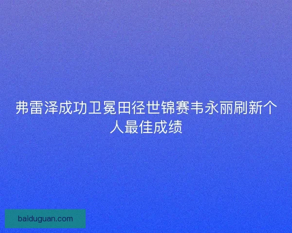 弗雷泽成功卫冕田径世锦赛韦永丽刷新个人最佳成绩 弗雷泽成功卫冕田径世锦赛韦永丽刷新个人最佳成绩
