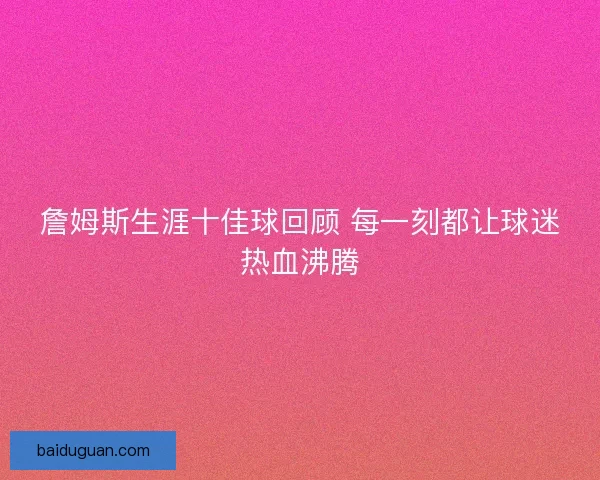 詹姆斯生涯十佳球回顾 每一刻都让球迷热血沸腾 詹姆斯生涯十佳球回顾 每一刻都让球迷热血沸腾